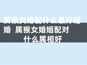 属猴女婚配什么最好结婚  属猴女婚姻配对什么属相好