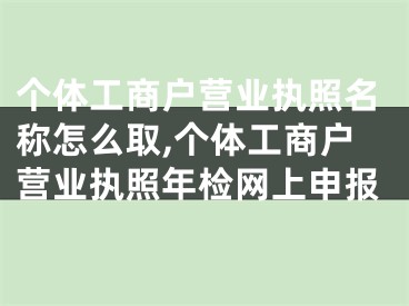个体工商户营业执照名称怎么取,个体工商户营业执照年检网上申报