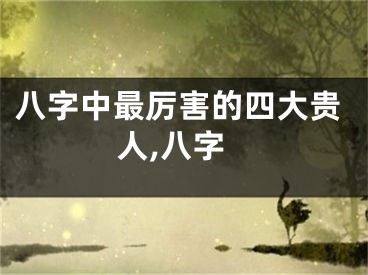 八字中最厉害的四大贵人,八字