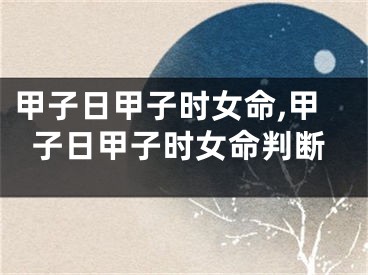 甲子日甲子时女命,甲子日甲子时女命判断