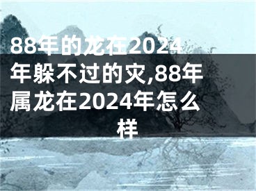 88年的龙在2024年躲不过的灾,88年属龙在2024年怎么样