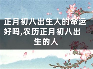 正月初八出生人的命运好吗,农历正月初八出生的人
