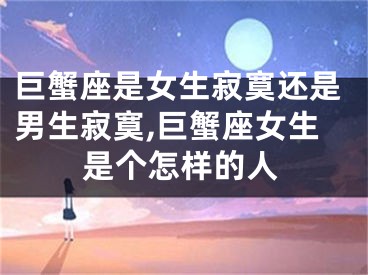 巨蟹座是女生寂寞还是男生寂寞,巨蟹座女生是个怎样的人
