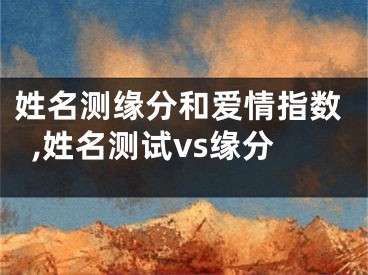 姓名测缘分和爱情指数,姓名测试vs缘分