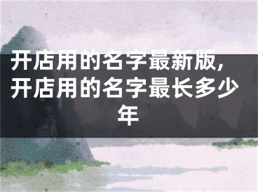 开店用的名字最新版,开店用的名字最长多少年