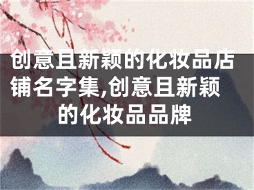 创意且新颖的化妆品店铺名字集,创意且新颖的化妆品品牌