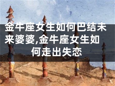 金牛座女生如何巴结未来婆婆,金牛座女生如何走出失恋