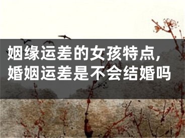 姻缘运差的女孩特点,婚姻运差是不会结婚吗
