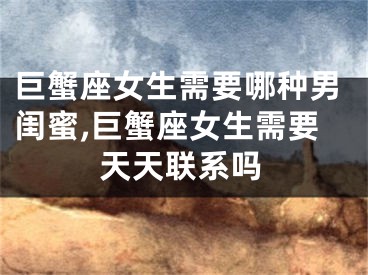 巨蟹座女生需要哪种男闺蜜,巨蟹座女生需要天天联系吗