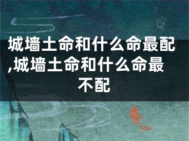 城墙土命和什么命最配,城墙土命和什么命最不配