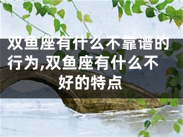 双鱼座有什么不靠谱的行为,双鱼座有什么不好的特点