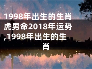 1998年出生的生肖虎男命2018年运势,1998年出生的生肖