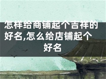 怎样给商铺起个吉祥的好名,怎么给店铺起个好名