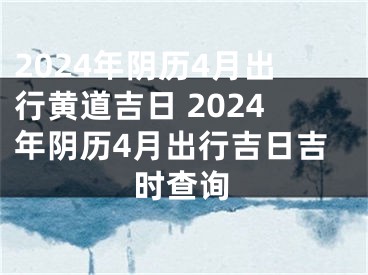 2024年阴历4月出行黄道吉日 2024年阴历4月出行吉日吉时查询