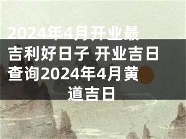 2024年4月开业最吉利好日子 开业吉日查询2024年4月黄道吉日