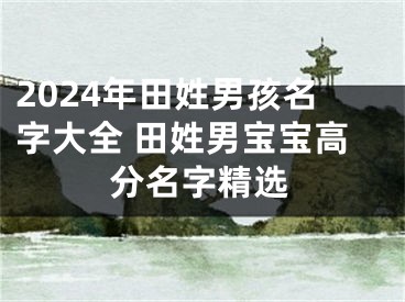 2024年田姓男孩名字大全 田姓男宝宝高分名字精选
