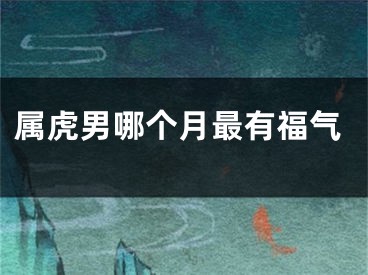 属虎男哪个月最有福气