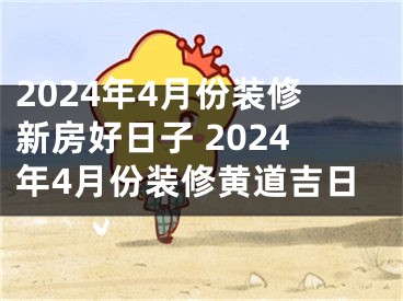 2024年4月份装修新房好日子 2024年4月份装修黄道吉日
