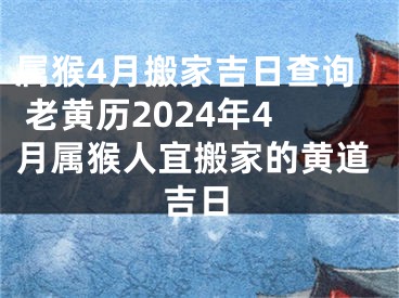 属猴4月搬家吉日查询 老黄历2024年4月属猴人宜搬家的黄道吉日
