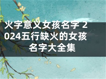 火字意义女孩名字 2024五行缺火的女孩名字大全集