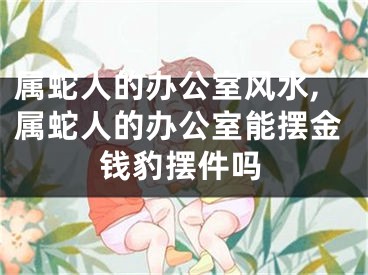 属蛇人的办公室风水,属蛇人的办公室能摆金钱豹摆件吗