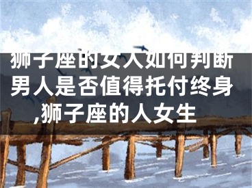 狮子座的女人如何判断男人是否值得托付终身,狮子座的人女生