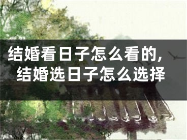 结婚看日子怎么看的,结婚选日子怎么选择