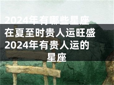 2024年有哪些星座在夏至时贵人运旺盛 2024年有贵人运的星座