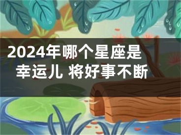 2024年哪个星座是幸运儿 将好事不断