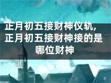 正月初五接财神仪轨,正月初五接财神接的是哪位财神