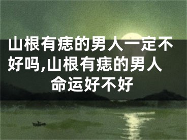 山根有痣的男人一定不好吗,山根有痣的男人命运好不好