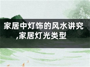 家居中灯饰的风水讲究,家居灯光类型