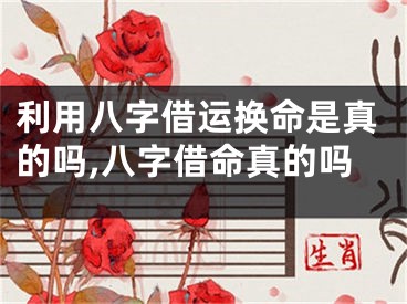 利用八字借运换命是真的吗,八字借命真的吗