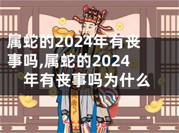 属蛇的2024年有丧事吗,属蛇的2024年有丧事吗为什么