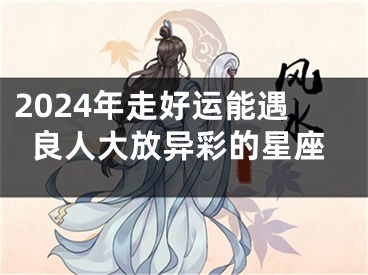 2024年走好运能遇良人大放异彩的星座