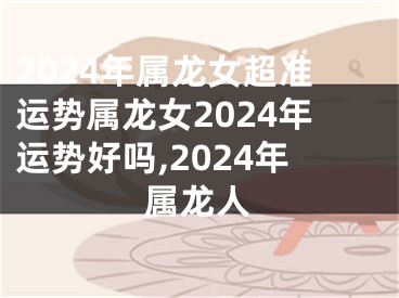 2024年属龙女超准运势属龙女2024年运势好吗,2024年属龙人