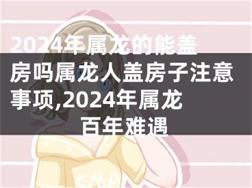 2024年属龙的能盖房吗属龙人盖房子注意事项,2024年属龙百年难遇
