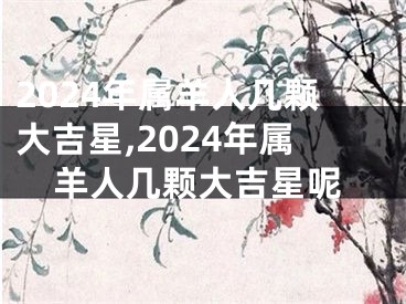 2024年属羊人几颗大吉星,2024年属羊人几颗大吉星呢
