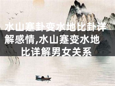 水山蹇卦变水地比卦详解感情,水山蹇变水地比详解男女关系