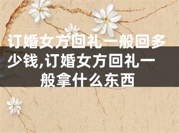 订婚女方回礼一般回多少钱,订婚女方回礼一般拿什么东西