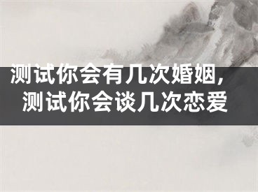 测试你会有几次婚姻,测试你会谈几次恋爱