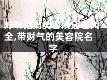 好听招财美容院店名大全,带财气的美容院名字