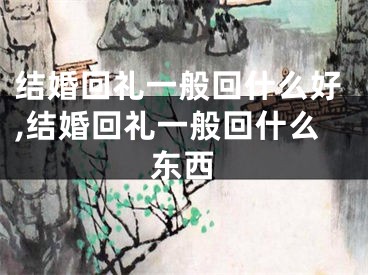 结婚回礼一般回什么好,结婚回礼一般回什么东西