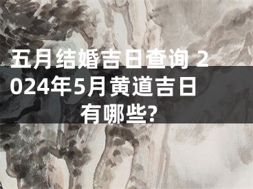 五月结婚吉日查询 2024年5月黄道吉日有哪些?