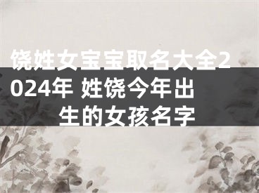饶姓女宝宝取名大全2024年 姓饶今年出生的女孩名字