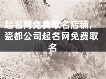 起名网免费取名店铺,瓷都公司起名网免费取名