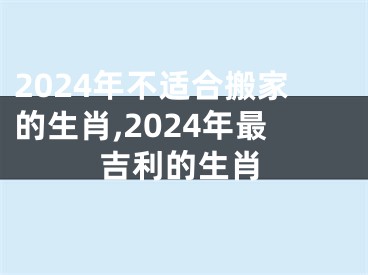2024年不适合搬家的生肖,2024年最吉利的生肖