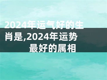 2024年运气好的生肖是,2024年运势最好的属相