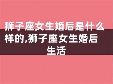 狮子座女生婚后是什么样的,狮子座女生婚后生活