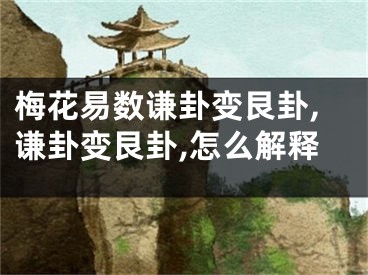 梅花易数谦卦变艮卦,谦卦变艮卦,怎么解释